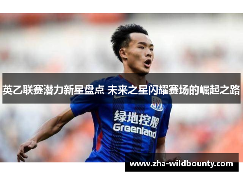 英乙联赛潜力新星盘点 未来之星闪耀赛场的崛起之路