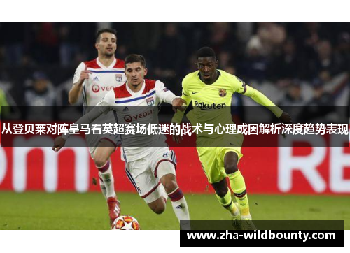从登贝莱对阵皇马看英超赛场低迷的战术与心理成因解析深度趋势表现