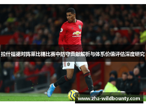 拉什福德对阵莱比锡比赛中防守贡献解析与体系价值评估深度研究