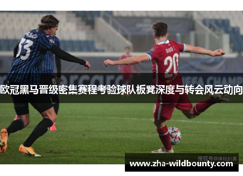 欧冠黑马晋级密集赛程考验球队板凳深度与转会风云动向