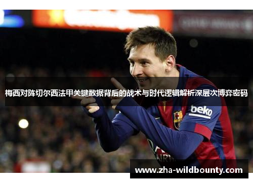 梅西对阵切尔西法甲关键数据背后的战术与时代逻辑解析深层次博弈密码