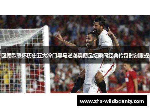 回顾欧联杯历史五大冷门黑马逆袭震撼足坛瞬间经典传奇时刻重现