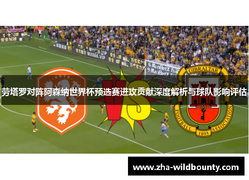 劳塔罗对阵阿森纳世界杯预选赛进攻贡献深度解析与球队影响评估