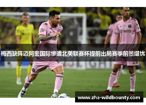 梅西缺阵迈阿密国际惨遭北美联赛杯提前出局赛季前景堪忧 梅西缺阵迈阿密国际惨遭北美联赛杯提前出局赛季前景堪忧