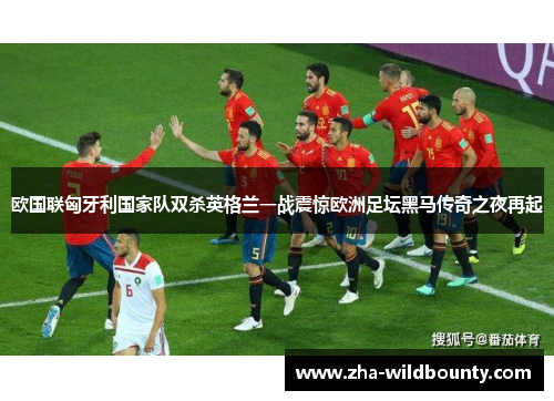 欧国联匈牙利国家队双杀英格兰一战震惊欧洲足坛黑马传奇之夜再起