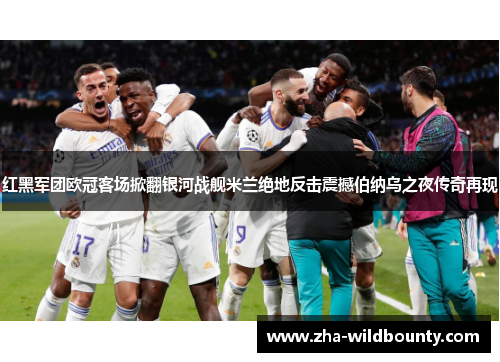 红黑军团欧冠客场掀翻银河战舰米兰绝地反击震撼伯纳乌之夜传奇再现