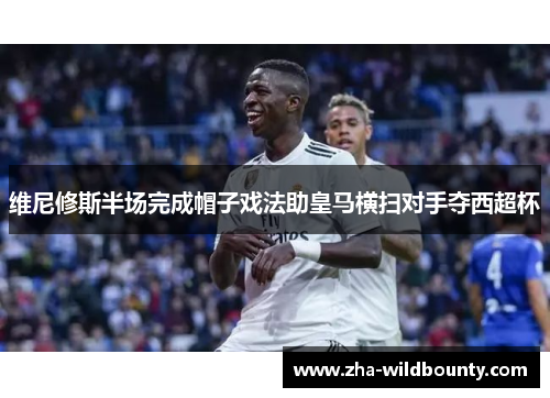 维尼修斯半场完成帽子戏法助皇马横扫对手夺西超杯 维尼修斯半场完成帽子戏法助皇马横扫对手夺西超杯
