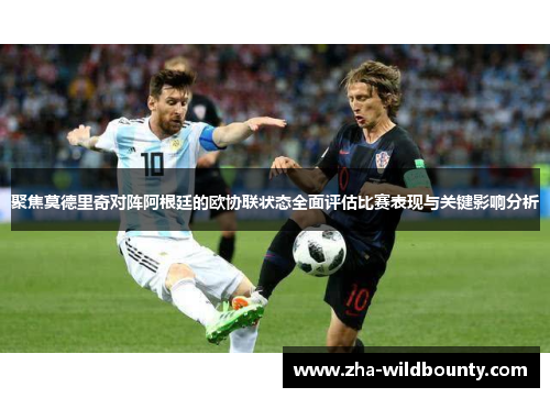 聚焦莫德里奇对阵阿根廷的欧协联状态全面评估比赛表现与关键影响分析