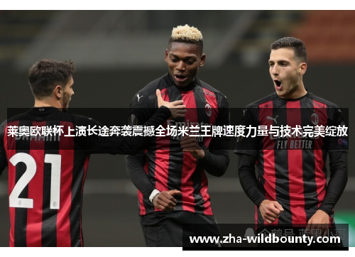 莱奥欧联杯上演长途奔袭震撼全场米兰王牌速度力量与技术完美绽放 莱奥欧联杯上演长途奔袭震撼全场米兰王牌速度力量与技术完美绽放