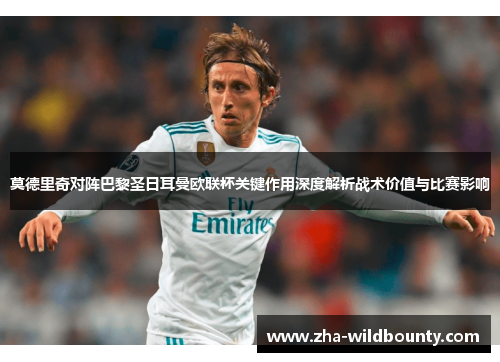 莫德里奇对阵巴黎圣日耳曼欧联杯关键作用深度解析战术价值与比赛影响 莫德里奇对阵巴黎圣日耳曼欧联杯关键作用深度解析战术价值与比赛影响