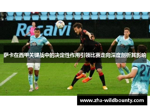 萨卡在西甲关键战中的决定性作用引领比赛走向深度剖析其影响