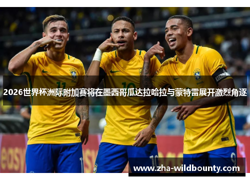 2026世界杯洲际附加赛将在墨西哥瓜达拉哈拉与蒙特雷展开激烈角逐 2026世界杯洲际附加赛将在墨西哥瓜达拉哈拉与蒙特雷展开激烈角逐