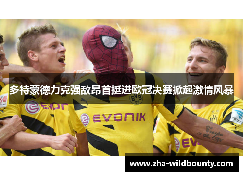 多特蒙德力克强敌昂首挺进欧冠决赛掀起激情风暴