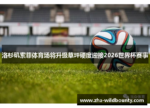 洛杉矶索菲体育场将升级草坪硬度迎接2026世界杯赛事