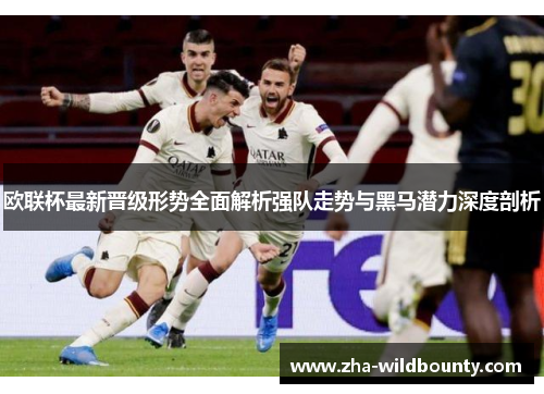 欧联杯最新晋级形势全面解析强队走势与黑马潜力深度剖析 欧联杯最新晋级形势全面解析强队走势与黑马潜力深度剖析