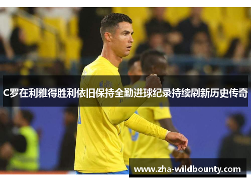 C罗在利雅得胜利依旧保持全勤进球纪录持续刷新历史传奇 C罗在利雅得胜利依旧保持全勤进球纪录持续刷新历史传奇