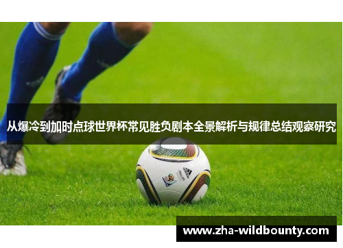 从爆冷到加时点球世界杯常见胜负剧本全景解析与规律总结观察研究 从爆冷到加时点球世界杯常见胜负剧本全景解析与规律总结观察研究