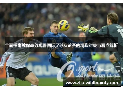 全面指南教你高效观看国际足球友谊赛的精彩对决与看点解析