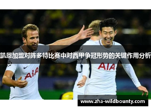 凯恩加盟对阵多特比赛中对西甲争冠形势的关键作用分析 凯恩加盟对阵多特比赛中对西甲争冠形势的关键作用分析