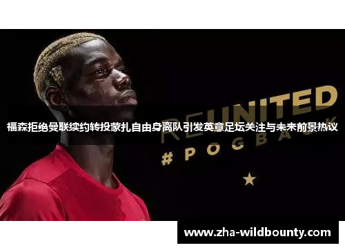 福森拒绝曼联续约转投蒙扎自由身离队引发英意足坛关注与未来前景热议 福森拒绝曼联续约转投蒙扎自由身离队引发英意足坛关注与未来前景热议