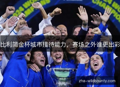 比利简金杯城市接待能力,赛场之外谁更出彩 比利简金杯城市接待能力,赛场之外谁更出彩